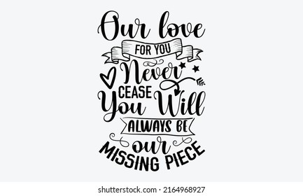 Our love for you will never cease you will always be our missing piece - Memorial t shirt design, SVG Files for Cutting, Handmade calligraphy vector illustration, Hand written vector sign, EPS