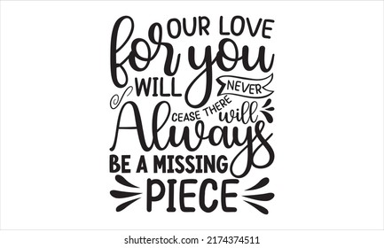 Our Love For You Will Never Cease There Will Always Be A Missing Piece- Happy Memorial day SVG t-shirt design print template, typography, vector file, Hand written vector sign
