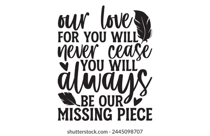 Our love for you will never cease you will always be our missing piece - Memorial T Shirt Design, Modern calligraphy, Cutting and Silhouette, for prints on bags, cups, card, posters. svg