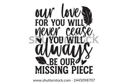 Our love for you will never cease you will always be our missing piece - Memorial T Shirt Design, Modern calligraphy, Cutting and Silhouette, for prints on bags, cups, card, posters.
