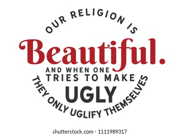 Our Religion is beautiful. And when one tries to make it ugly, they only uglify themselves.
