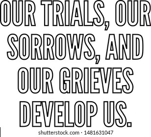 Our trials our sorrows and our grieves develop us