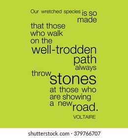 "Our wretched species is so made that those who walk on the well-trodden path always throw stones at those who are showing a new road." Voltaire