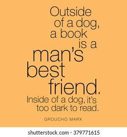 "Outside of a dog, a book is a man's best friend. Inside of a dog, it's too dark to read." Groucho Marx