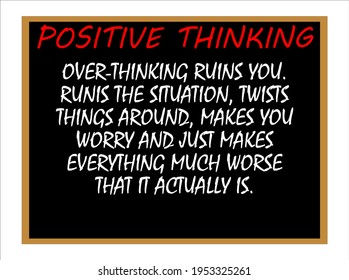 Over-thinking ruins you. Ruins the situation, twists things around, makes you worry and just makes everything much worse than it actually is. Positive thinking
