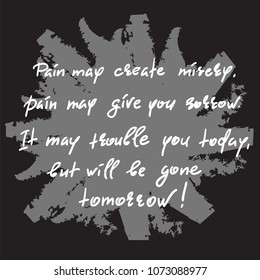 Pain may create misery, pain may give you sorrow. It may trouble you today, but will be gone tomorrow-handwritten motivational quote. Print for inspiring poster, t-shirt, bag, cups, greeting postcard