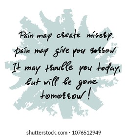 Pain may create misery, pain may give you sorrow. It may trouble you today, but will be gone tomorrow-handwritten motivational quote. Print for inspiring poster, t-shirt, bag, cups, greeting postcard
