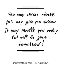 Pain may create misery, pain may give you sorrow. It may trouble you today, but will be gone tomorrow-handwritten motivational quote. Print for inspiring poster, t-shirt, bag, cups, greeting postcard