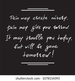 Pain may create misery, pain may give you sorrow. It may trouble you today, but will be gone tomorrow-handwritten motivational quote. Print for inspiring poster, t-shirt, bag, cups, greeting postcard