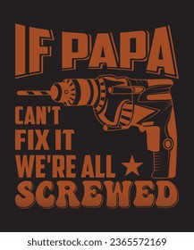 
IF PAPA CAN'T FIX IT WE'RE AL SCREWED TSHIRT DESIGN