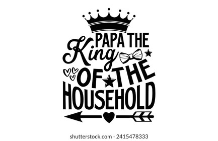 Papa The King Of The Household- Father's Day t- shirt design, Hand drawn lettering phrase for Cutting Machine, Silhouette Cameo, Cricut, Vector illustration Template.