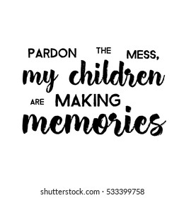 Pardon The Mess My Children Are Making Memories - Funny handwritten quote about kids and parents. Good for poster, t-shirts, prints, cards, banners. Hand lettering, typographic element for your design