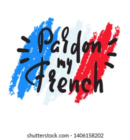 Pardon my French - simple inspire motivational quote. Hand drawn lettering. Youth slang. Print for inspirational poster, t-shirt, bag, cups, card, flyer, sticker, badge. Cute funny vector writing