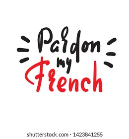 Pardon my French - simple inspire motivational quote. Hand drawn lettering. Youth slang. Print for inspirational poster, t-shirt, bag, cups, card, flyer, sticker, badge. Cute funny vector writing