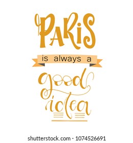 Paris is always a good idea card. Lettering for posters, t-shirts, cards, invitations, stickers, banners, advertisement. Vector illustration.