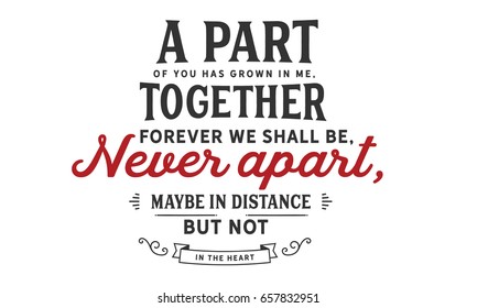 A part of you has grown in me, together forever we shall be, never apart, maybe in distance, but not in the heart. 