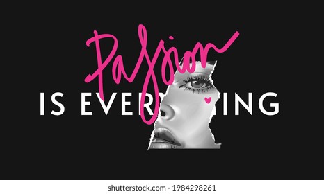 passion is everything slogan with black and white girl face ripped off on black background