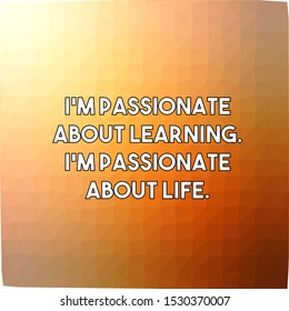 I am passionate about learning I am passionate about life