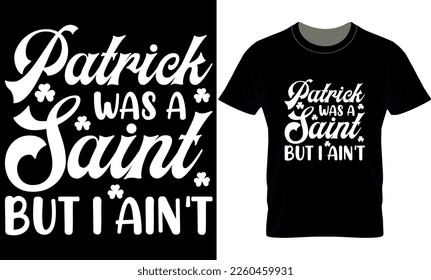 Patrick Was A Saint But I Ain't. Vector, graphics, typography, funny St Patrick's Day T-shirt, Iish, St Patrick's Day T-shirt design,