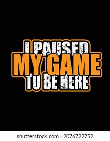 i paused my game to be here  t shirt design .