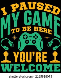 I paused my game to be here you're welcome t-shirt design