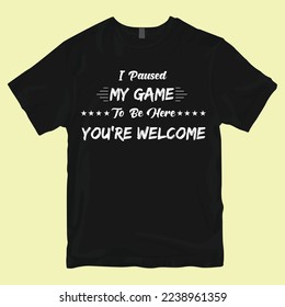 I Paused My Game To Be Here You're Welcome tshirt design1