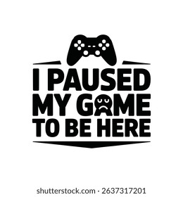 I Paused My Game to Be Here - Funny Gamer Quote for T-Shirts and Cricut	