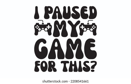 I paused my game for this? - Gaming typography design, Sports SVG Design, Sports typography t-shirt design, For stickers, Templet, mugs, etc. Vector EPS Editable Files.