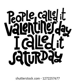 People called it Valentine s Day, I called it saturday - funny, black humor quote about Valentine s day. Unique vector anti valentine lettering for social media, poster, banner, textile, T-shirt, mug.