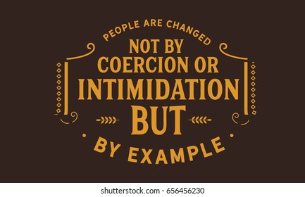 People Are Changed, Not By Coercion Or Intimidation, But By Example. 