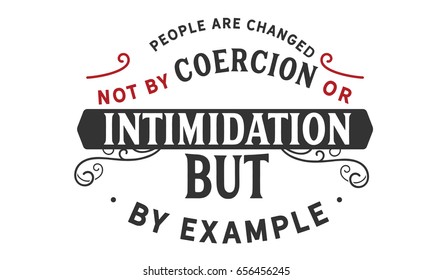 People Are Changed, Not By Coercion Or Intimidation, But By Example. 