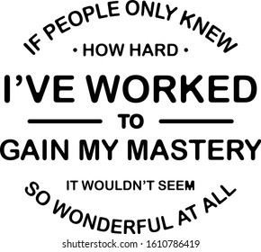 If people only know how hard i'have worked to gain my mastery if wouldn't seem so wonderful at all. Motivational quote.