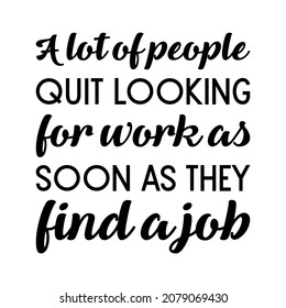 A lot of people quit looking for work as soon as they find a job. Vector Quote
