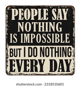 People say nothing is impossible but I do nothing every day vintage rusty metal sign on a white background, vector illustration