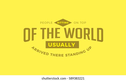 People sitting on top of the world, usually arrived there standing up. Action quote