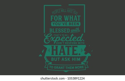 People will hate you for what you’ve been blessed with. That’s to be expected. Don’t respond with hate. But ask Him to grant them more.
