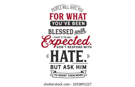 People will hate you for what you’ve been blessed with. That’s to be expected. Don’t respond with hate. But ask Him to grant them more.
