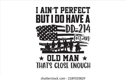 I Ain’t Perfect But I Do Have A Dd-214 For An Old Man That’s Close Enough - Veteran T shirt Design, Modern calligraphy, Cut Files for Cricut Svg, Illustration for prints on bags, posters