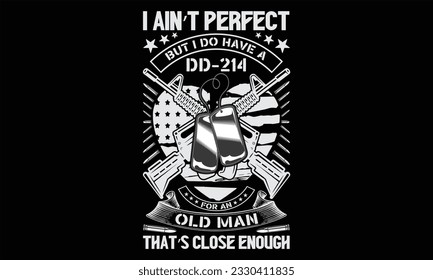 I Ain’t Perfect But I Do Have A Dd-214 For An Old Man That’s Close Enough - Veteran t shirts design, Hand lettering inspirational quotes isolated on white background, For the design of postcards, Cutt