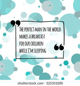 The perfect man in the world makes a breakfast for our children while I'm sleeping. Quote about family and relationship on the background with circles, with hand drawn frame. Stock vector.