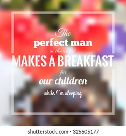 The perfect man in the world makes a breakfast for our children while I'm sleeping. Quote about family and relationship on the blurred background with flowers. Stock vector.