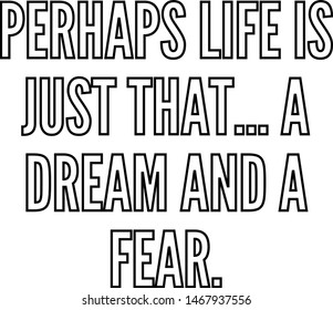 Perhaps life is just that a dream and a fear