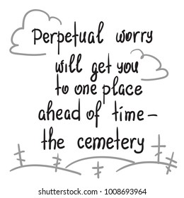 Perpetual worry will get you to one place ahead of time - the cemetery motivational quote lettering. Print for poster, t-shirt, bags, postcard, sticker. Simple cute vector