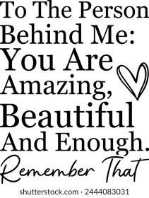 To The Person Behind Me  You Are Amazing Beautiful And Enough  Remember That