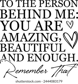 To The Person Behind Me You Are Amazing Beautiful And Enough  Remember That