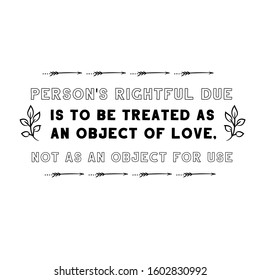 A person's rightful due is to be treated as an object of love, not as an object for use. Calligraphy saying for print. Vector Quote 