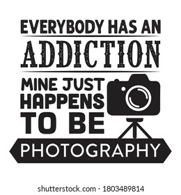 Photography Quote and saying. Everybody has an addiction mine just happens to be photography