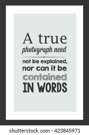 Photography quote. A true photograph need not be explained nor can it be contained in words