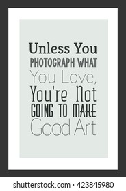 Photography quote. Unless you photograph what you love, you are not going to make good art.