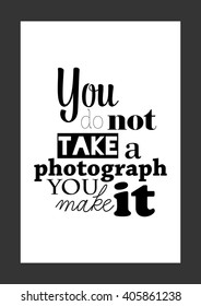 Photography quote. You do not take a photograph you make it.